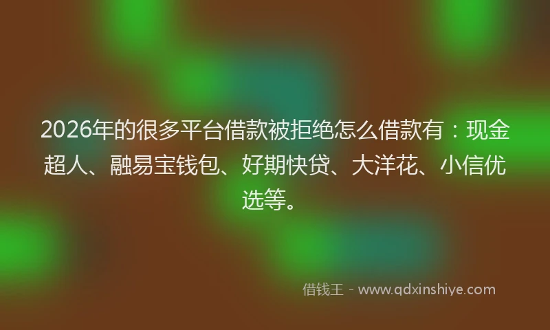 2026年的很多平台借款被拒绝怎么借款有:现金超人、融易宝钱包、好期快贷、大洋花、小信优选等。