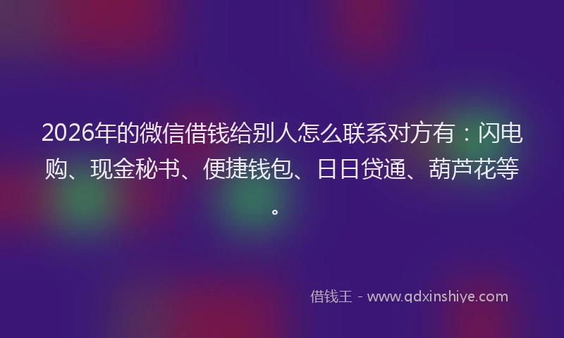 2026年的微信借钱给别人怎么联系对方有：闪电购、现金秘书、便捷钱包、日日贷通、葫芦花等。