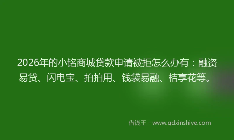 2026年的小铭商城贷款申请被拒怎么办有：融资易贷、闪电宝、拍拍用、钱袋易融、桔享花等。