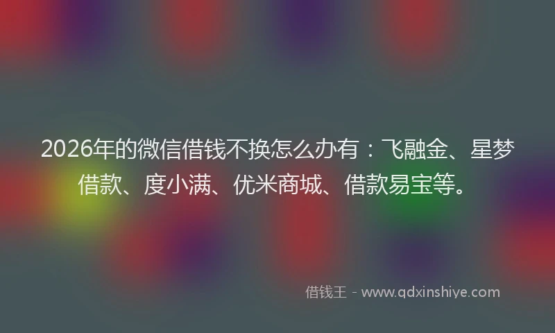 2026年的微信借钱不换怎么办有：飞融金、星梦借款、度小满、优米商城、借款易宝等。