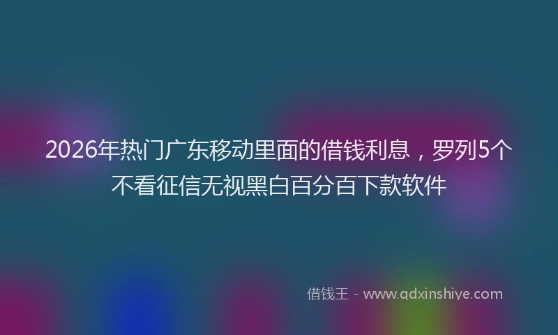 2026年热门广东移动里面的借钱利息，罗列5个不看征信无视黑白百分百下款软件