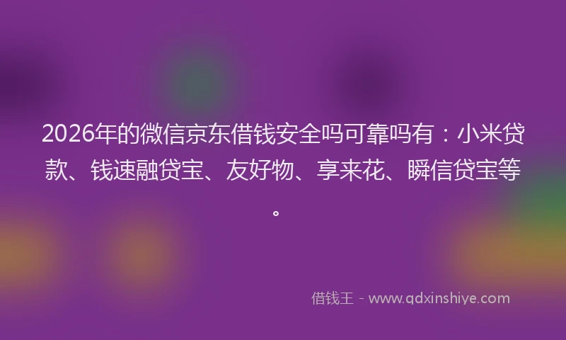 2026年的微信京东借钱安全吗可靠吗有：小米贷款、钱速融贷宝、友好物、享来花、瞬信贷宝等。