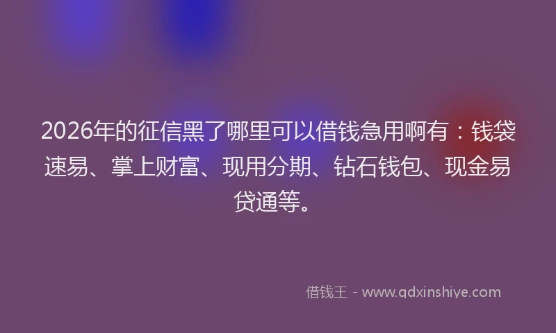 2026年的征信黑了哪里可以借钱急用啊有:钱袋速易、掌上财富、现用分期、钻石钱包、现金易贷通等。