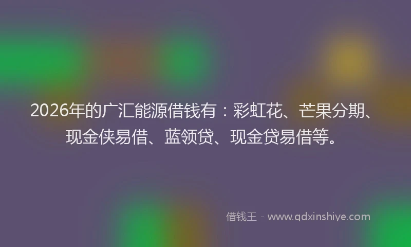 2026年的广汇能源借钱有：彩虹花、芒果分期、现金侠易借、蓝领贷、现金贷易借等。
