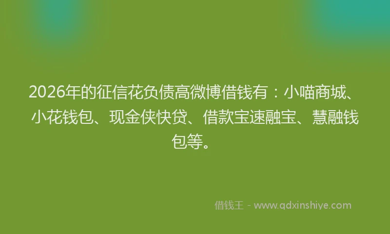 2026年的征信花负债高微博借钱有：小喵商城、小花钱包、现金侠快贷、借款宝速融宝、慧融钱包等。