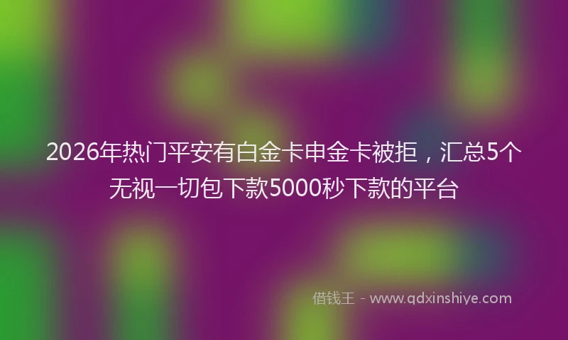 2026年热门平安有白金卡申金卡被拒，汇总5个无视一切包下款5000秒下款的平台