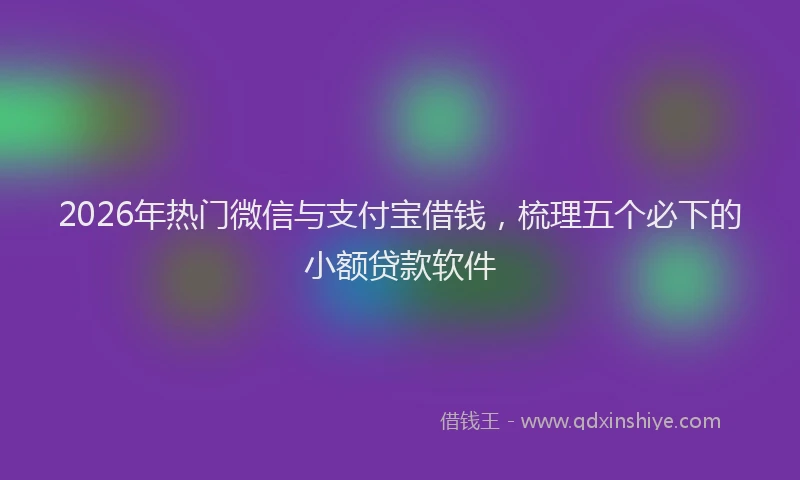 2026年热门微信与支付宝借钱，梳理五个必下的小额贷款软件