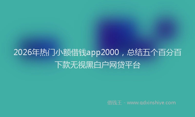 2026年热门小额借钱app2000，总结五个百分百下款无视黑白户网贷平台