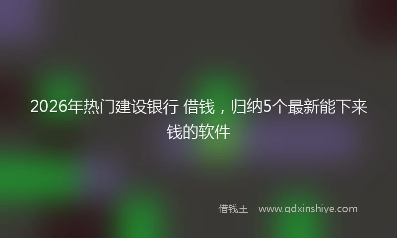 2026年热门建设银行 借钱，归纳5个最新能下来钱的软件