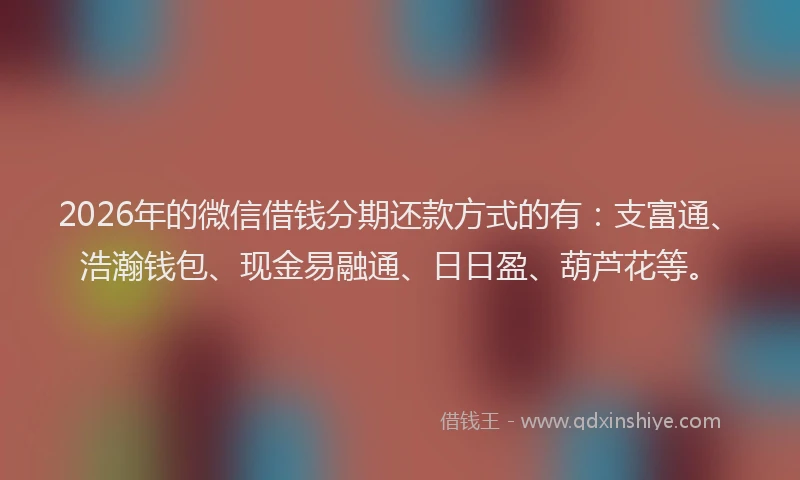 2026年的微信借钱分期还款方式的有：支富通、浩瀚钱包、现金易融通、日日盈、葫芦花等。