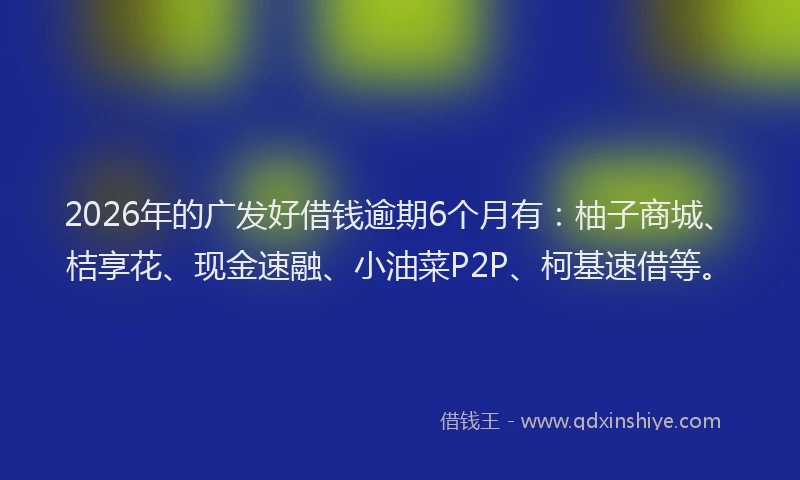 2026年的广发好借钱逾期6个月有：柚子商城、桔享花、现金速融、小油菜P2P、柯基速借等。