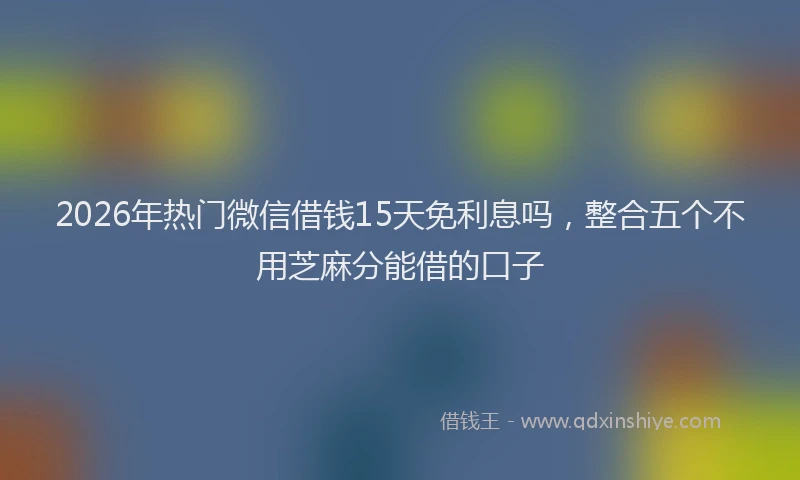 2026年热门微信借钱15天免利息吗，整合五个不用芝麻分能借的口子