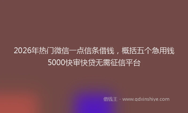 2026年热门微信一点信条借钱，概括五个急用钱5000快审快贷无需征信平台