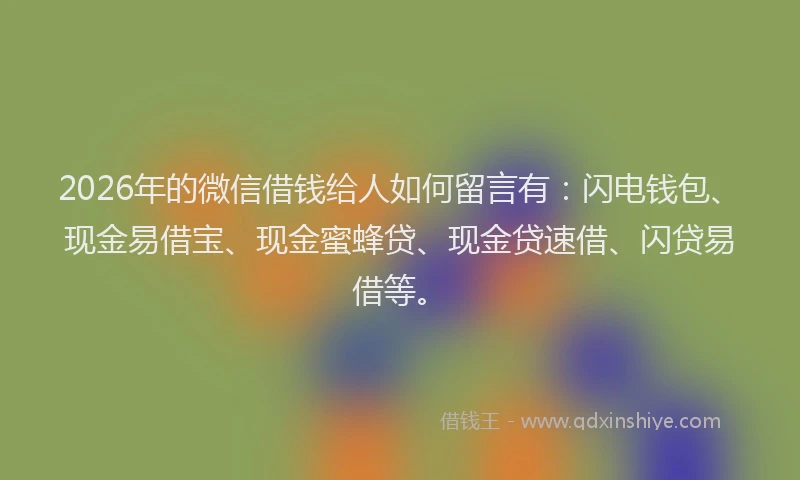 2026年的微信借钱给人如何留言有：闪电钱包、现金易借宝、现金蜜蜂贷、现金贷速借、闪贷易借等。