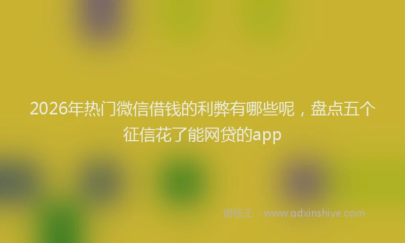2026年热门微信借钱的利弊有哪些呢，盘点五个征信花了能网贷的app