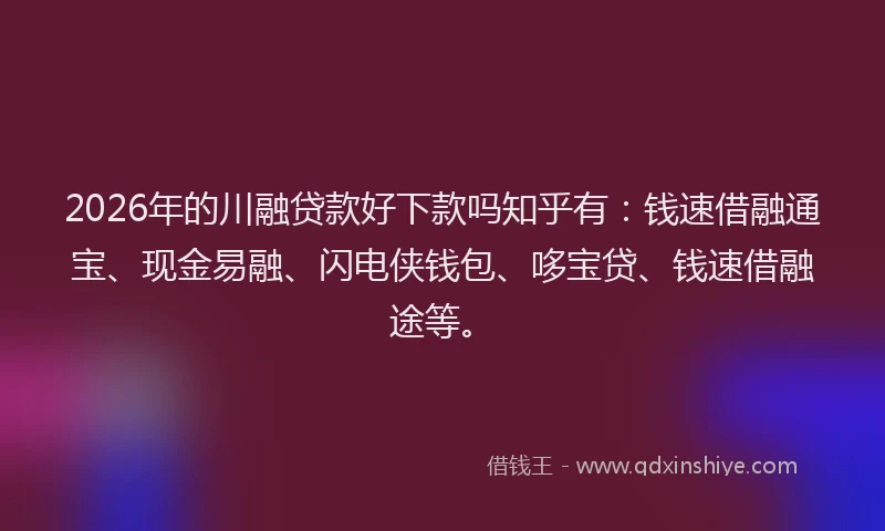 2026年的川融贷款好下款吗知乎有：钱速借融通宝、现金易融、闪电侠钱包、哆宝贷、钱速借融途等。