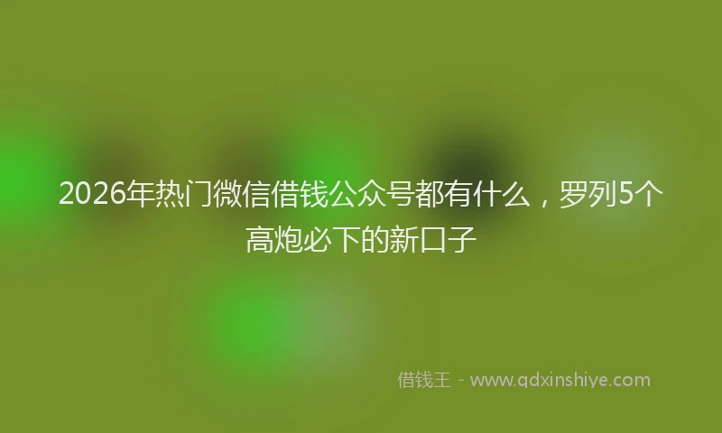 2026年热门微信借钱公众号都有什么，罗列5个高炮必下的新口子