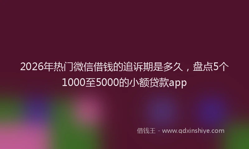 2026年热门微信借钱的追诉期是多久,盘点5个1000至5000的小额贷款app
