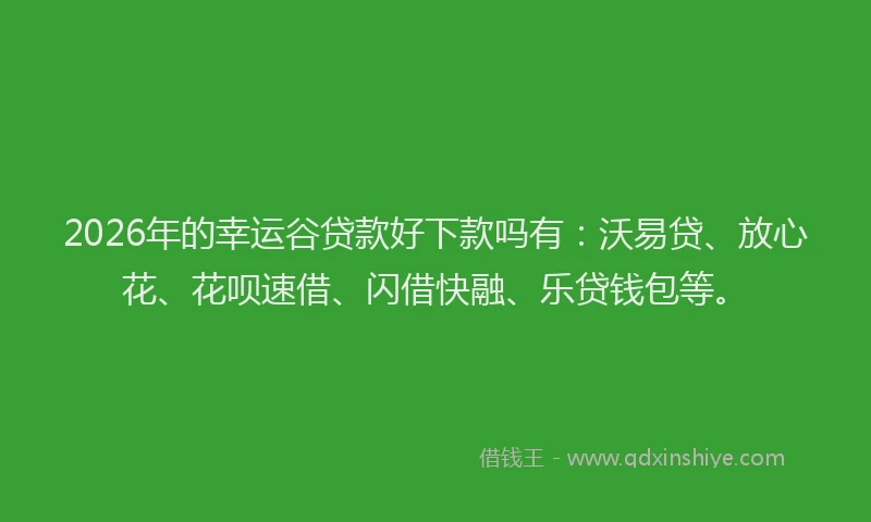 2026年的幸运谷贷款好下款吗有：沃易贷、放心花、花呗速借、闪借快融、乐贷钱包等。