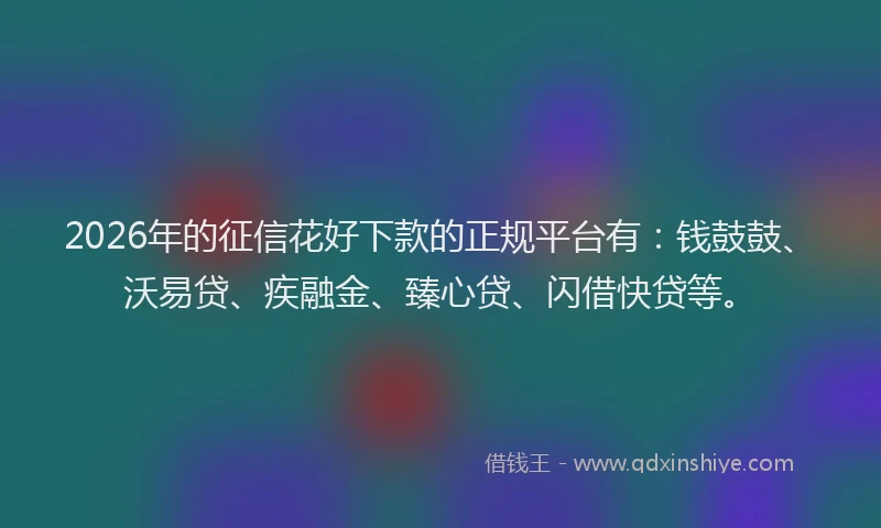 2026年的征信花好下款的正规平台有：钱鼓鼓、沃易贷、疾融金、臻心贷、闪借快贷等。