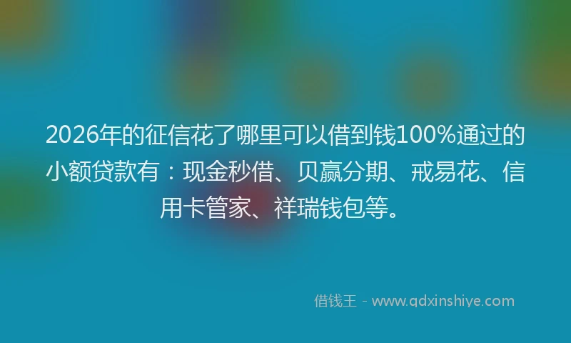 2026年的征信花了哪里可以借到钱100%通过的小额贷款有：现金秒借、贝赢分期、戒易花、信用卡管家、祥瑞钱包等。