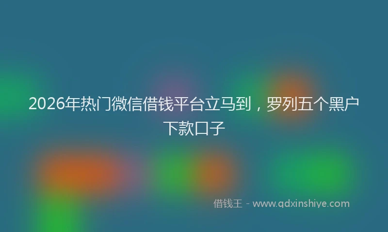 2026年热门微信借钱平台立马到，罗列五个黑户下款口子