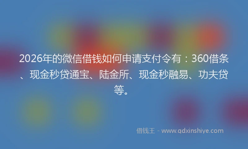 2026年的微信借钱如何申请支付令有:360借条、现金秒贷通宝、陆金所、现金秒融易、功夫贷等。