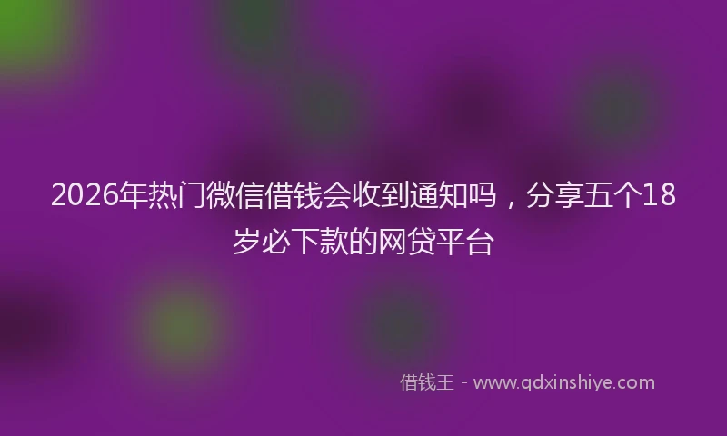 2026年热门微信借钱会收到通知吗，分享五个18岁必下款的网贷平台