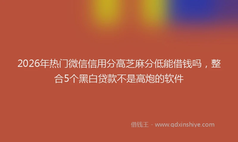 2026年热门微信信用分高芝麻分低能借钱吗，整合5个黑白贷款不是高炮的软件