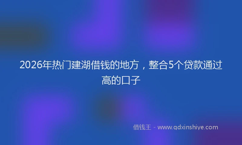2026年热门建湖借钱的地方，整合5个贷款通过高的口子