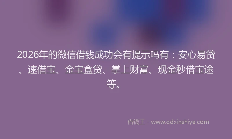 2026年的微信借钱成功会有提示吗有：安心易贷、速借宝、金宝盒贷、掌上财富、现金秒借宝途等。