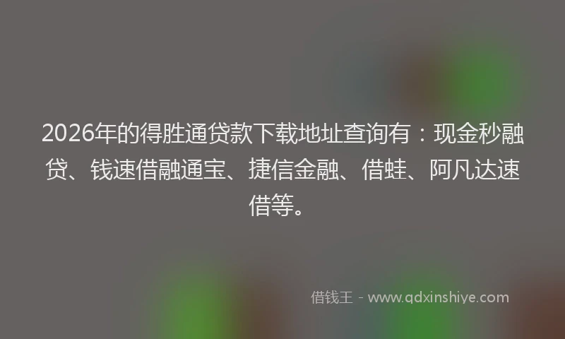2026年的得胜通贷款下载地址查询有:现金秒融贷、钱速借融通宝、捷信金融、借蛙、阿凡达速借等。