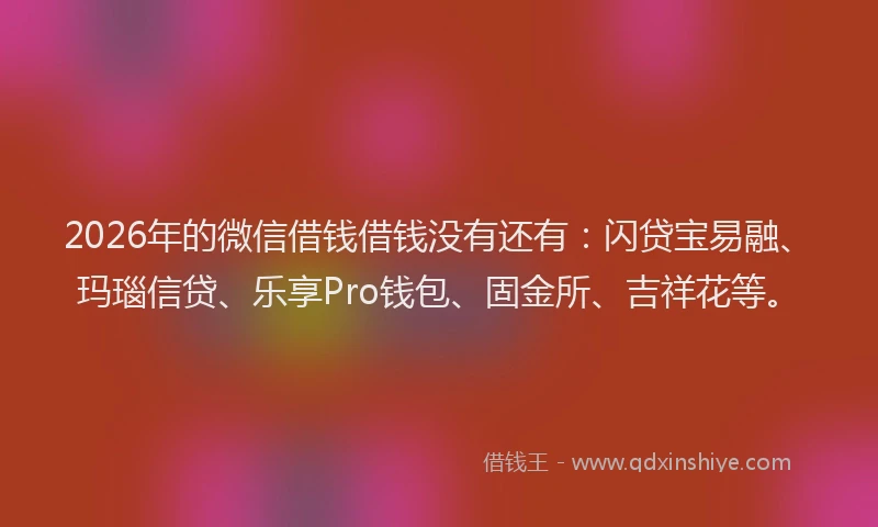 2026年的微信借钱借钱没有还有:闪贷宝易融、玛瑙信贷、乐享Pro钱包、固金所、吉祥花等。