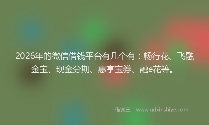 2026年的微信借钱平台有几个有：畅行花、飞融金宝、现金分期、惠享宝券、融e花等。