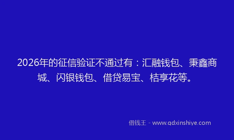 2026年的征信验证不通过有：汇融钱包、秉鑫商城、闪银钱包、借贷易宝、桔享花等。