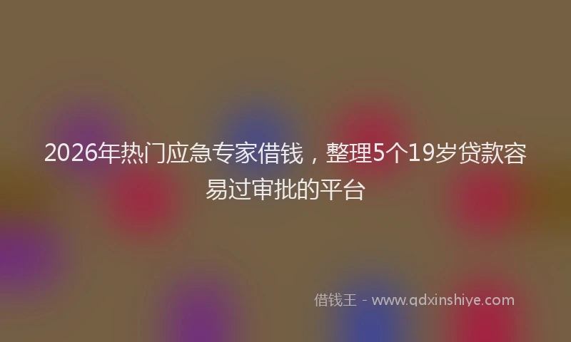 2026年热门应急专家借钱，整理5个19岁贷款容易过审批的平台