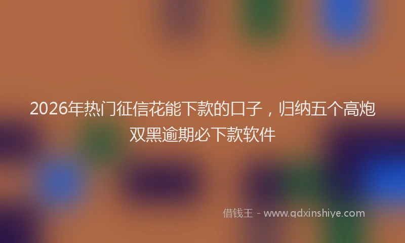 2026年热门征信花能下款的口子，归纳五个高炮双黑逾期必下款软件
