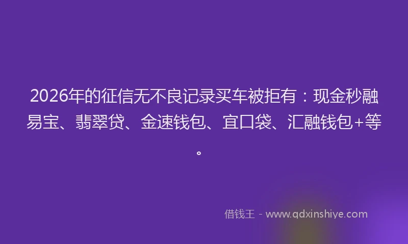 2026年的征信无不良记录买车被拒有:现金秒融易宝、翡翠贷、金速钱包、宜口袋、汇融钱包+等。