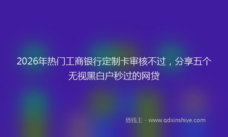 2026年热门工商银行定制卡审核不过，分享五个无视黑白户秒过的网贷