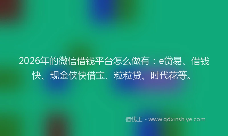 2026年的微信借钱平台怎么做有：e贷易、借钱快、现金侠快借宝、粒粒贷、时代花等。