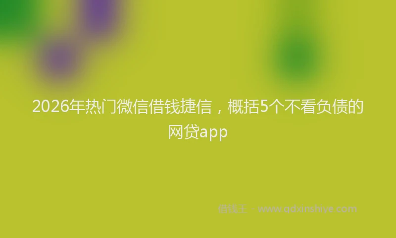 2026年热门微信借钱捷信,概括5个不看负债的网贷app