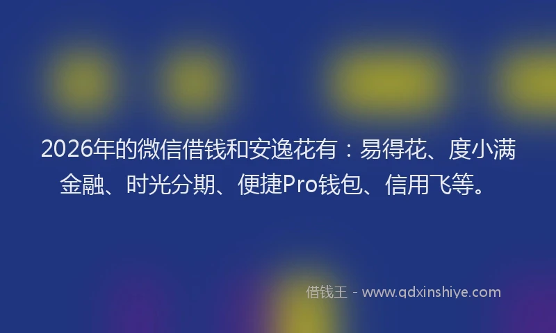 2026年的微信借钱和安逸花有：易得花、度小满金融、时光分期、便捷Pro钱包、信用飞等。