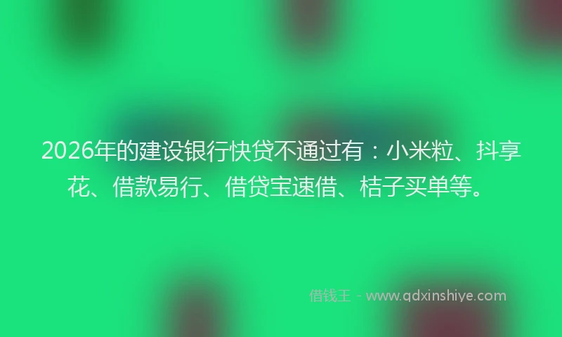 2026年的建设银行快贷不通过有：小米粒、抖享花、借款易行、借贷宝速借、桔子买单等。