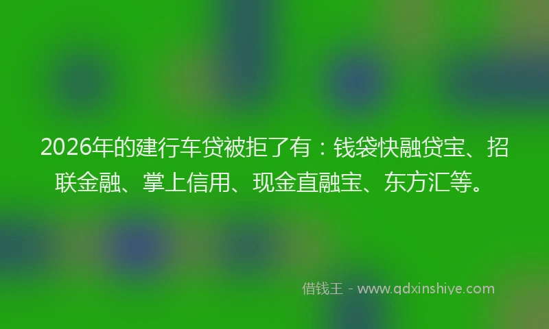 2026年的建行车贷被拒了有：钱袋快融贷宝、招联金融、掌上信用、现金直融宝、东方汇等。
