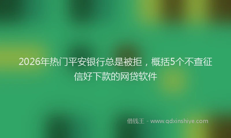 2026年热门平安银行总是被拒，概括5个不查征信好下款的网贷软件