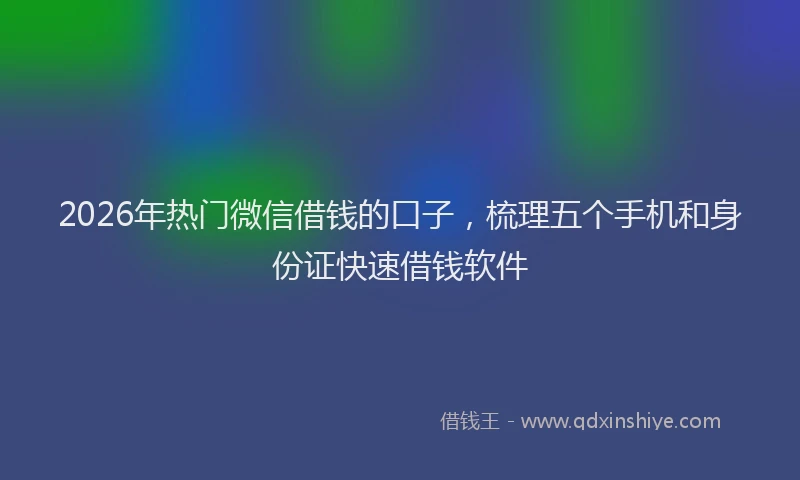 2026年热门微信借钱的口子，梳理五个手机和身份证快速借钱软件