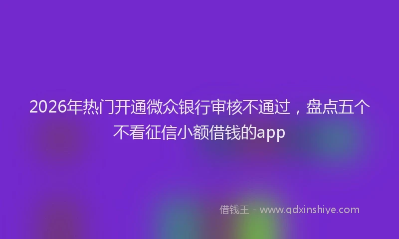 2026年热门开通微众银行审核不通过，盘点五个不看征信小额借钱的app