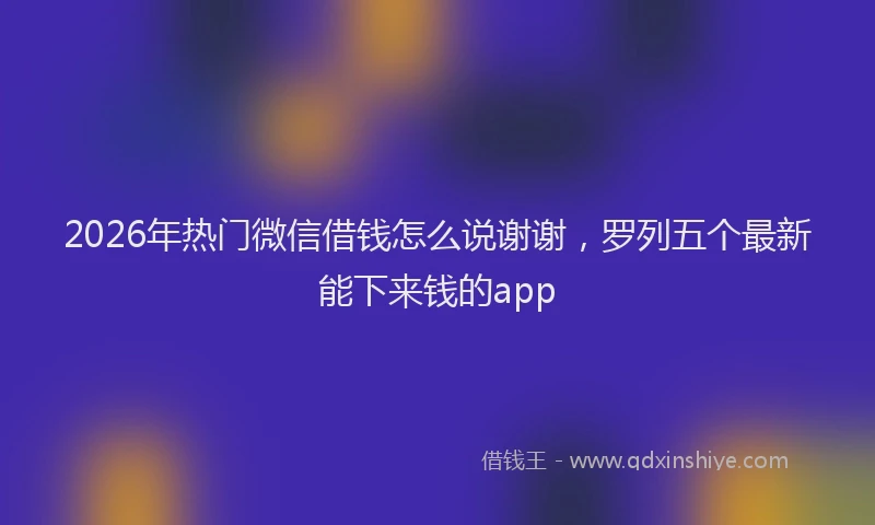 2026年热门微信借钱怎么说谢谢，罗列五个最新能下来钱的app