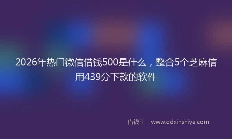 2026年热门微信借钱500是什么，整合5个芝麻信用439分下款的软件
