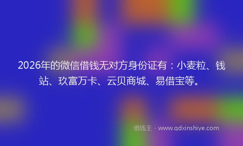 2026年的微信借钱无对方身份证有：小麦粒、钱站、玖富万卡、云贝商城、易借宝等。